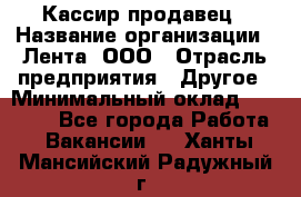 Кассир-продавец › Название организации ­ Лента, ООО › Отрасль предприятия ­ Другое › Минимальный оклад ­ 30 000 - Все города Работа » Вакансии   . Ханты-Мансийский,Радужный г.